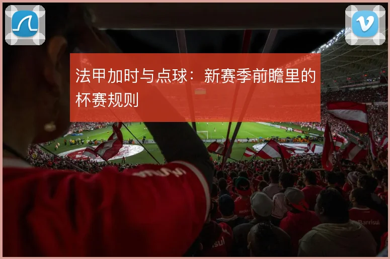 法甲加时与点球:新赛季前瞻里的杯赛规则