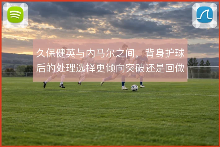 久保健英与内马尔之间,背身护球后的处理选择更倾向突破还是回做