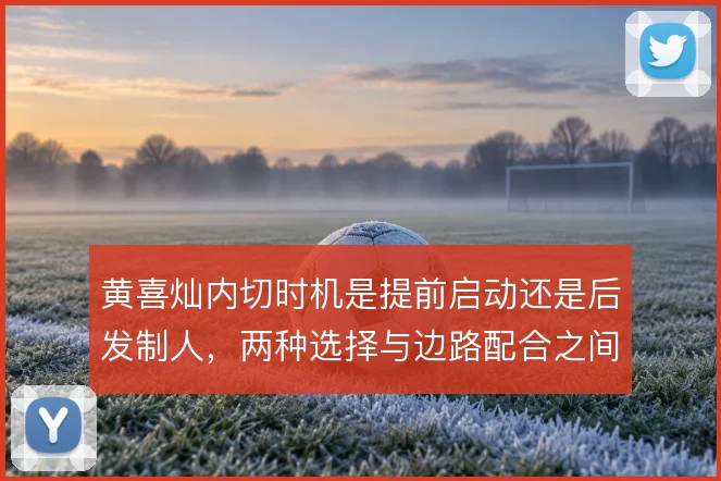 黄喜灿内切时机是提前启动还是后发制人,两种选择与边路配合之间如何取舍