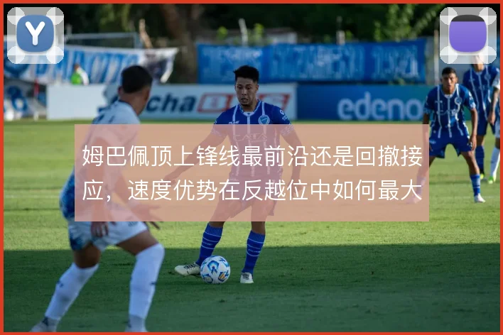 姆巴佩顶上锋线最前沿还是回撤接应,速度优势在反越位中如何最大化