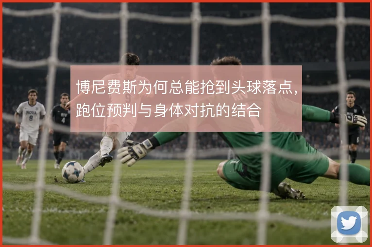 博尼费斯为何总能抢到头球落点,跑位预判与身体对抗的结合