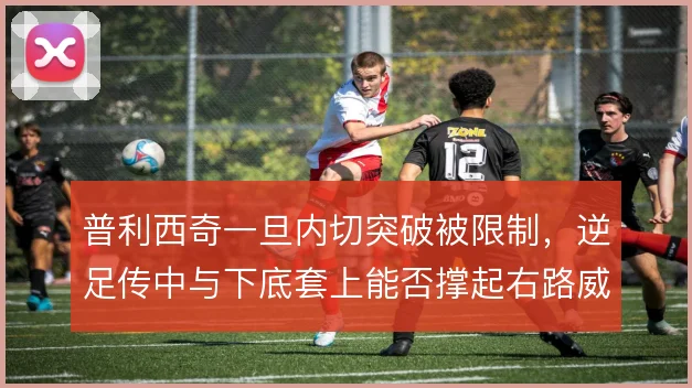 普利西奇一旦内切突破被限制,逆足传中与下底套上能否撑起右路威胁