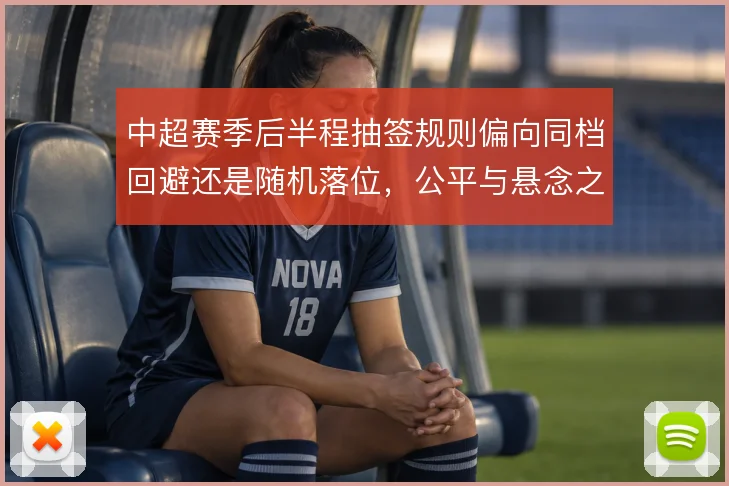 中超赛季后半程抽签规则偏向同档回避还是随机落位，公平与悬念之间取舍