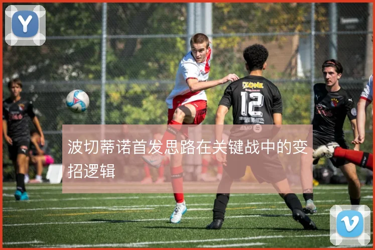 波切蒂诺首发思路在关键战中的变招逻辑