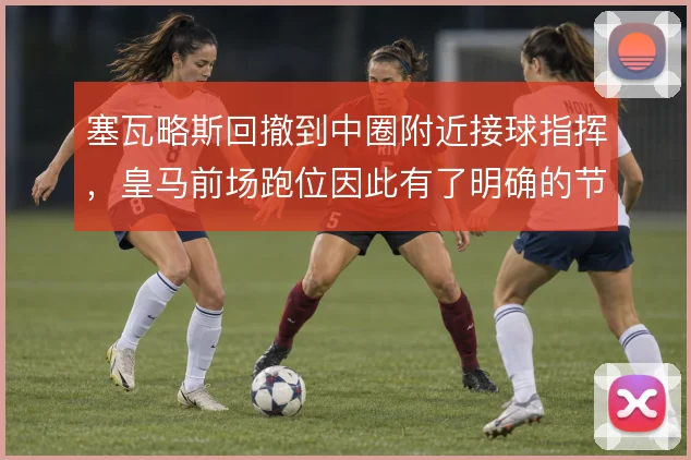 塞瓦略斯回撤到中圈附近接球指挥，皇马前场跑位因此有了明确的节拍