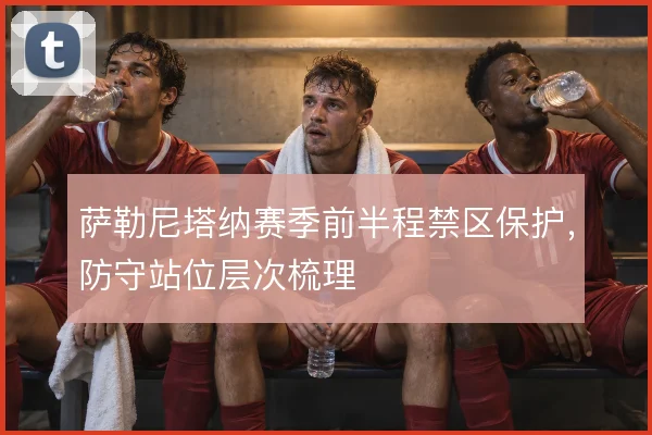萨勒尼塔纳赛季前半程禁区保护，防守站位层次梳理