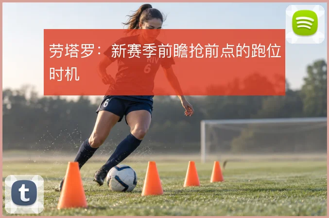 劳塔罗:新赛季前瞻抢前点的跑位时机