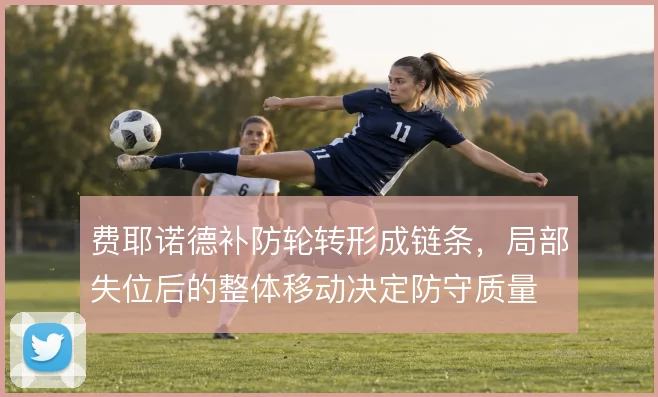 费耶诺德补防轮转形成链条,局部失位后的整体移动决定防守质量