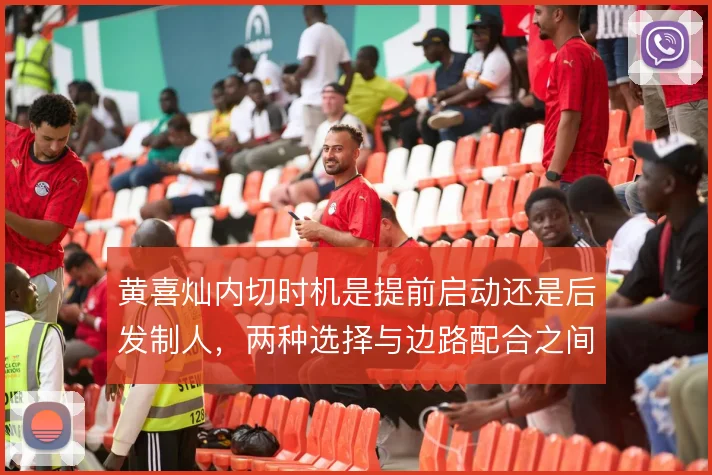 黄喜灿内切时机是提前启动还是后发制人,两种选择与边路配合之间如何取舍