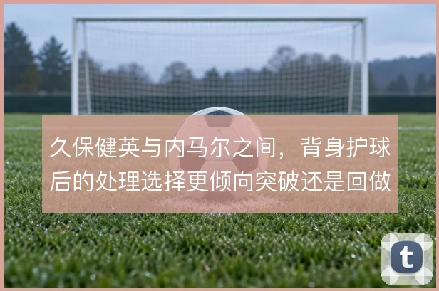 久保健英与内马尔之间,背身护球后的处理选择更倾向突破还是回做
