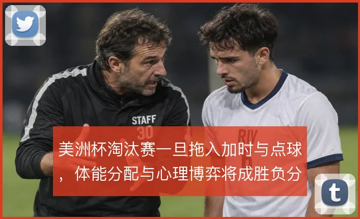 美洲杯淘汰赛一旦拖入加时与点球，体能分配与心理博弈将成胜负分水岭