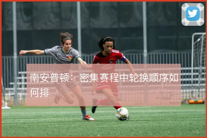 南安普顿:密集赛程中轮换顺序如何排