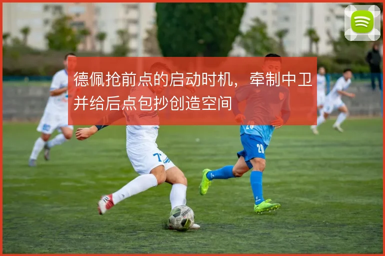 德佩抢前点的启动时机，牵制中卫并给后点包抄创造空间