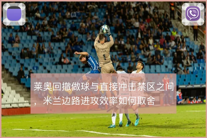 莱奥回撤做球与直接冲击禁区之间,米兰边路进攻效率如何取舍