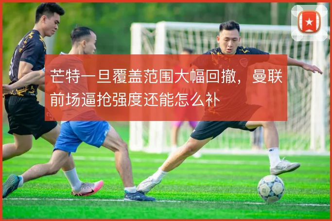 芒特一旦覆盖范围大幅回撤,曼联前场逼抢强度还能怎么补
