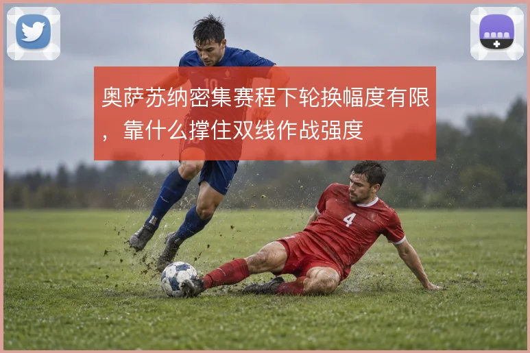奥萨苏纳密集赛程下轮换幅度有限,靠什么撑住双线作战强度