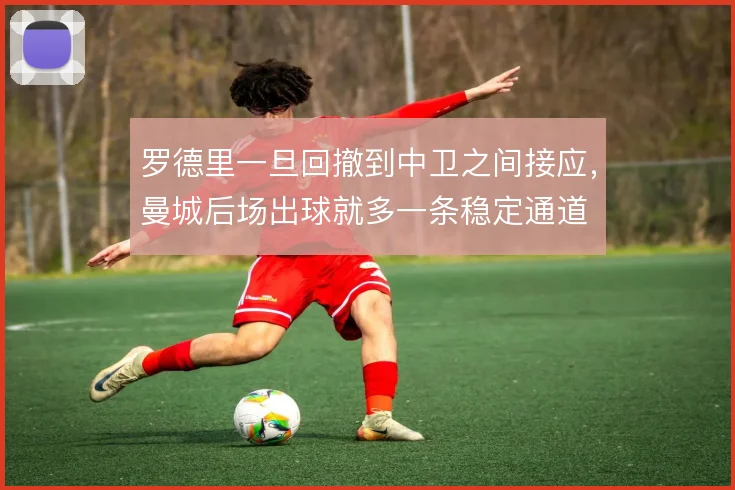 罗德里一旦回撤到中卫之间接应，曼城后场出球就多一条稳定通道