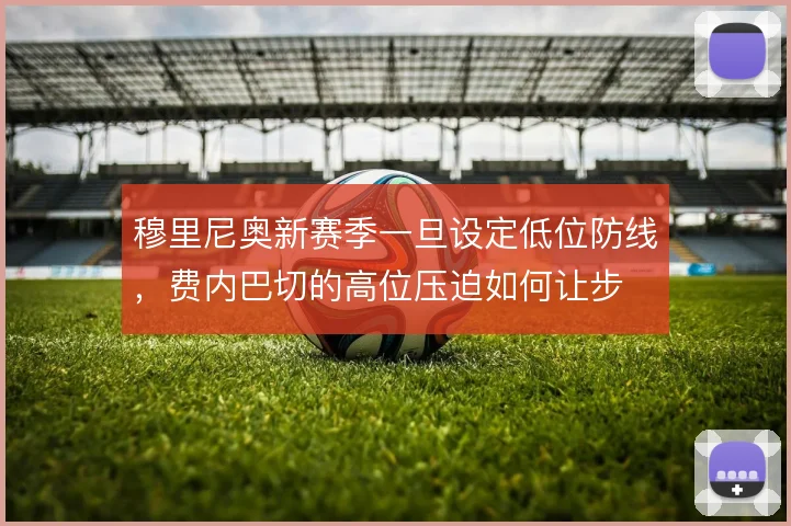 穆里尼奥新赛季一旦设定低位防线,费内巴切的高位压迫如何让步