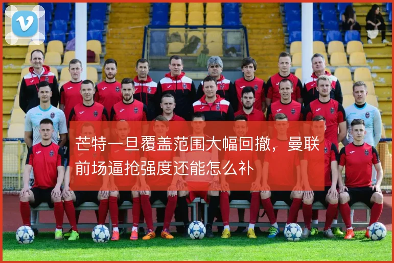 芒特一旦覆盖范围大幅回撤,曼联前场逼抢强度还能怎么补