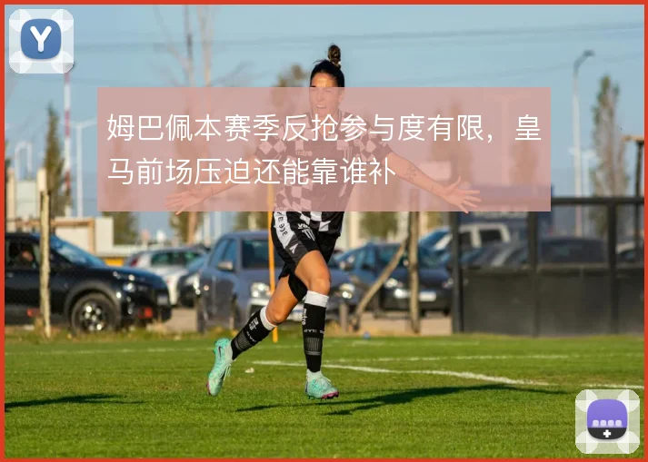姆巴佩本赛季反抢参与度有限，皇马前场压迫还能靠谁补