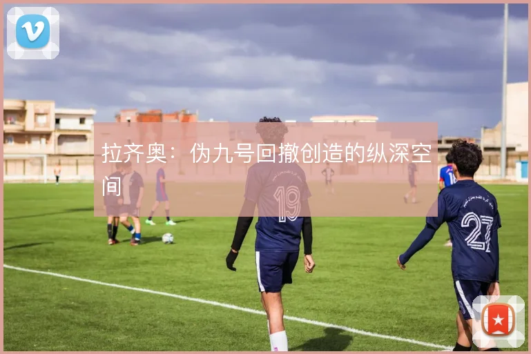 拉齐奥:伪九号回撤创造的纵深空间