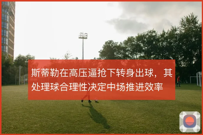 斯蒂勒在高压逼抢下转身出球，其处理球合理性决定中场推进效率