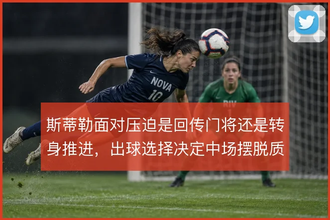 斯蒂勒面对压迫是回传门将还是转身推进，出球选择决定中场摆脱质量