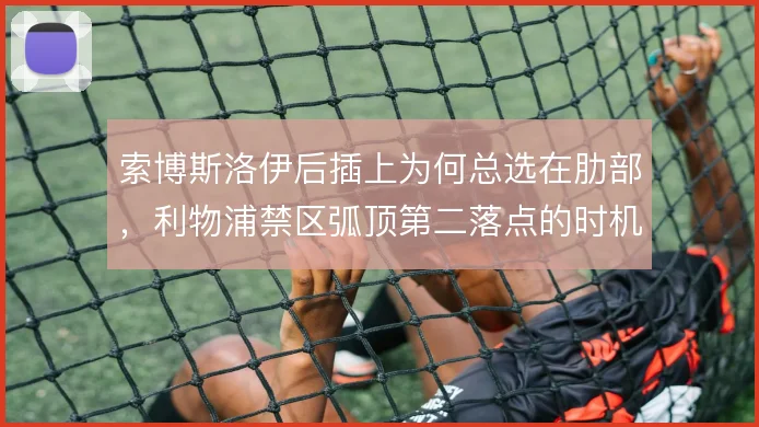 索博斯洛伊后插上为何总选在肋部,利物浦禁区弧顶第二落点的时机依赖