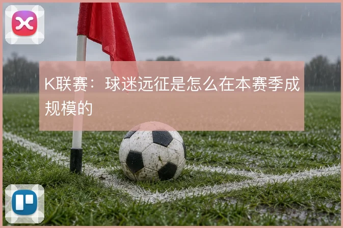 K联赛：球迷远征是怎么在本赛季成规模的
