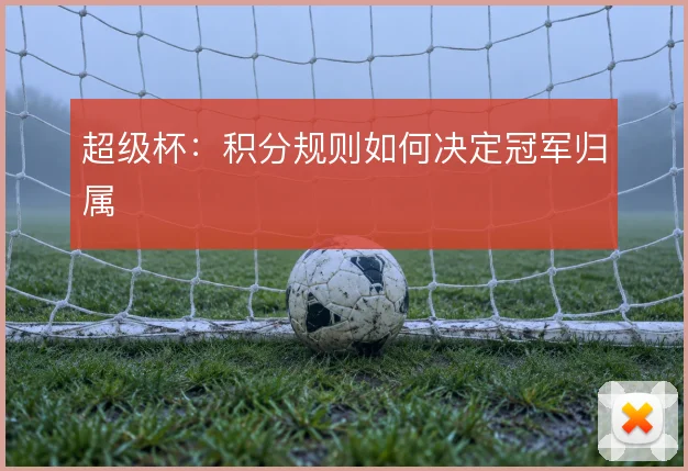 超级杯：积分规则如何决定冠军归属