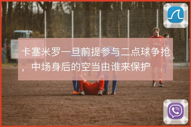 卡塞米罗一旦前提参与二点球争抢,中场身后的空当由谁来保护