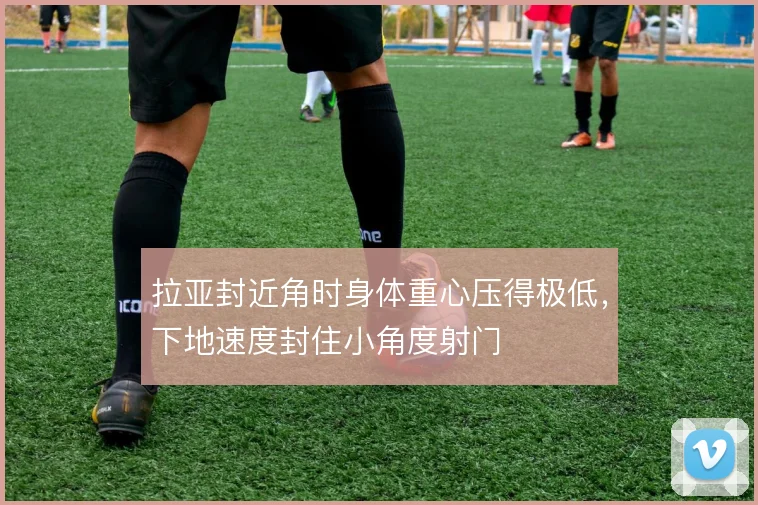 拉亚封近角时身体重心压得极低,下地速度封住小角度射门