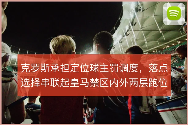 克罗斯承担定位球主罚调度,落点选择串联起皇马禁区内外两层跑位