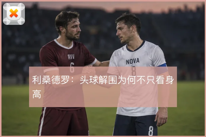 利桑德罗:头球解围为何不只看身高