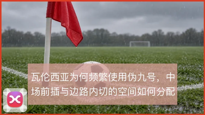 瓦伦西亚为何频繁使用伪九号，中场前插与边路内切的空间如何分配