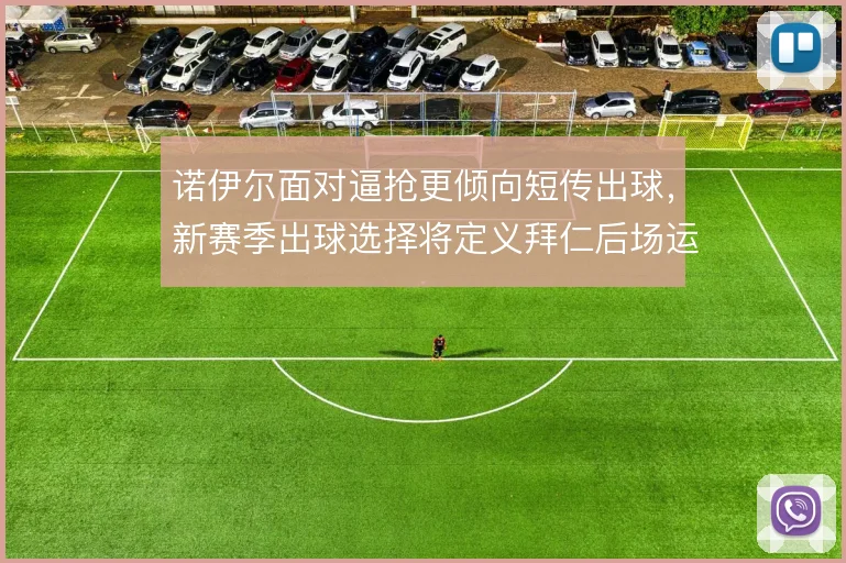 诺伊尔面对逼抢更倾向短传出球，新赛季出球选择将定义拜仁后场运转