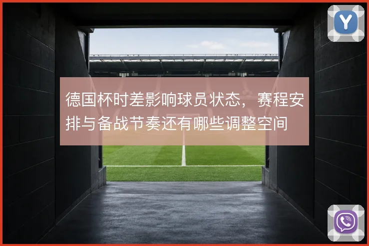 德国杯时差影响球员状态，赛程安排与备战节奏还有哪些调整空间