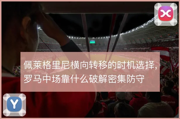 佩莱格里尼横向转移的时机选择，罗马中场靠什么破解密集防守