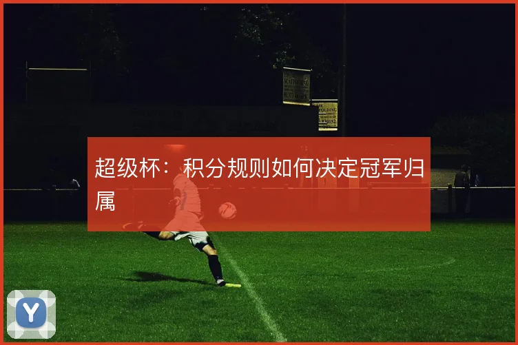 超级杯：积分规则如何决定冠军归属