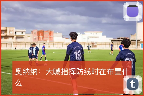 奥纳纳:大喊指挥防线时在布置什么