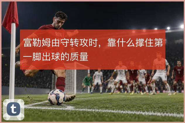 富勒姆由守转攻时，靠什么撑住第一脚出球的质量