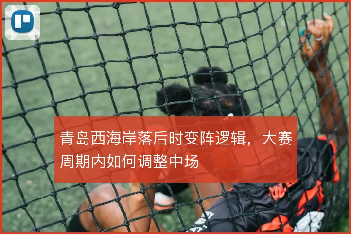 青岛西海岸落后时变阵逻辑,大赛周期内如何调整中场