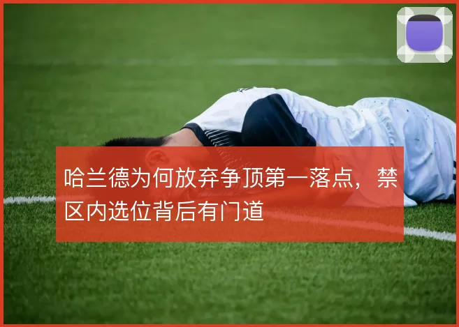 哈兰德为何放弃争顶第一落点，禁区内选位背后有门道