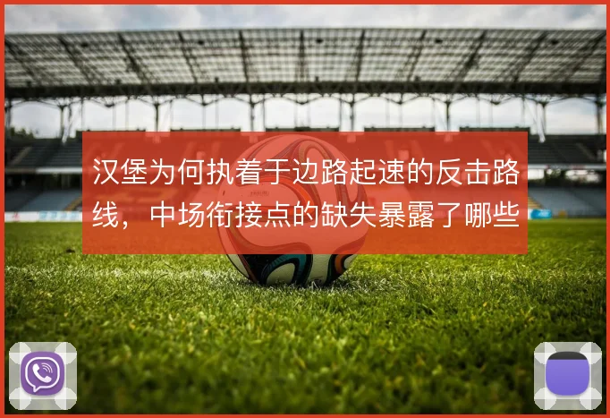 汉堡为何执着于边路起速的反击路线,中场衔接点的缺失暴露了哪些问题