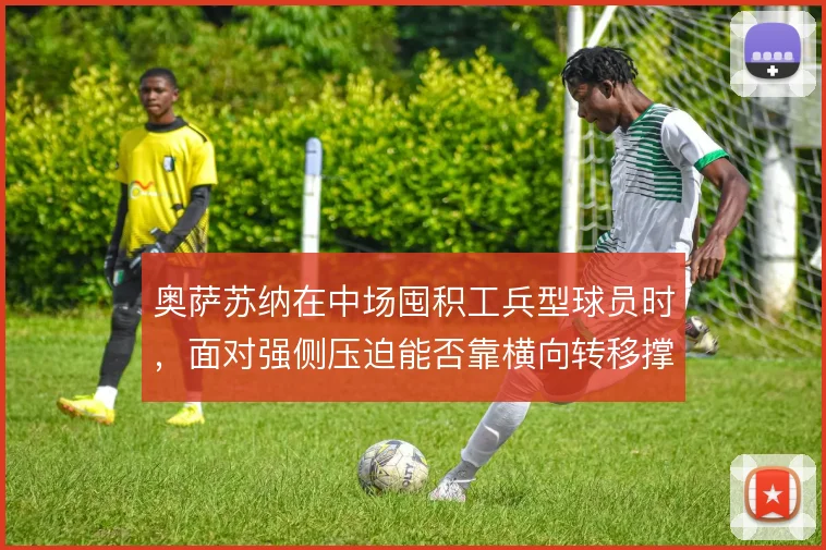 奥萨苏纳在中场囤积工兵型球员时，面对强侧压迫能否靠横向转移撑住出球