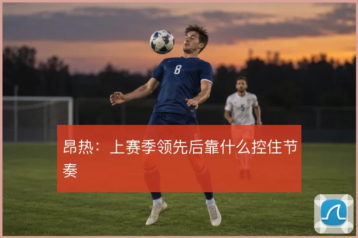 昂热:上赛季领先后靠什么控住节奏