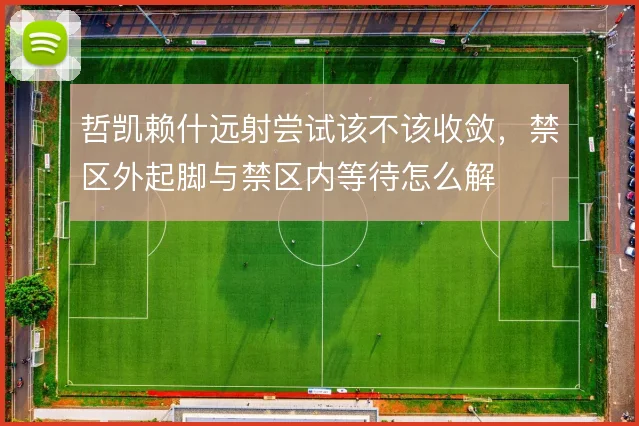 哲凯赖什远射尝试该不该收敛,禁区外起脚与禁区内等待怎么解