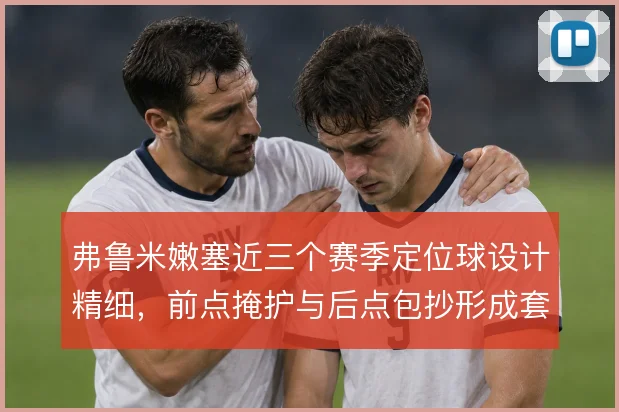 弗鲁米嫩塞近三个赛季定位球设计精细，前点掩护与后点包抄形成套路