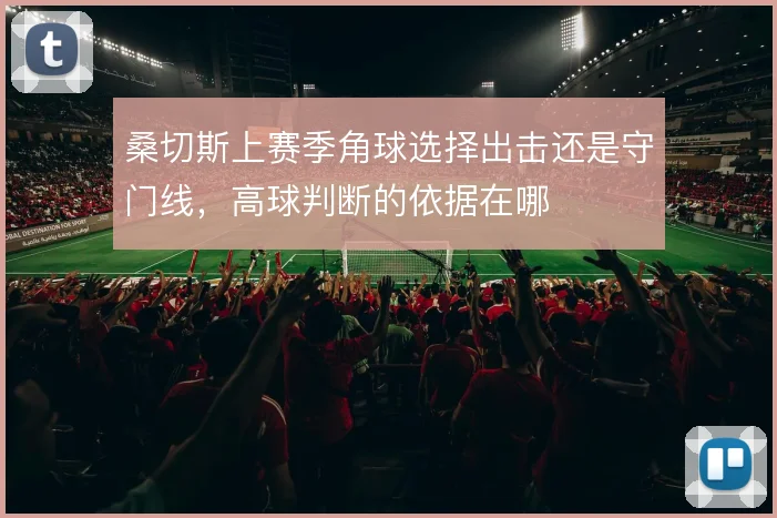 桑切斯上赛季角球选择出击还是守门线,高球判断的依据在哪