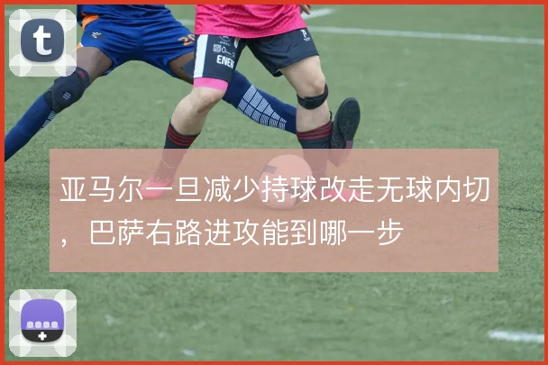 亚马尔一旦减少持球改走无球内切，巴萨右路进攻能到哪一步